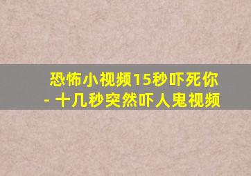 恐怖小视频15秒吓死你 - 十几秒突然吓人鬼视频